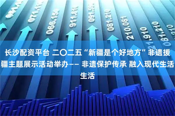 长沙配资平台 二〇二五“新疆是个好地方”非遗援疆主题展示活动举办—— 非遗保护传承 融入现代生活
