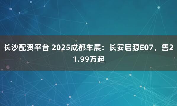 长沙配资平台 2025成都车展：长安启源E07，售21.99万起