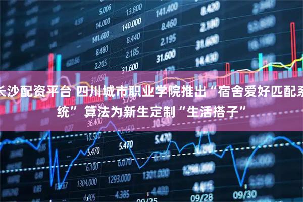 长沙配资平台 四川城市职业学院推出“宿舍爱好匹配系统” 算法为新生定制“生活搭子”