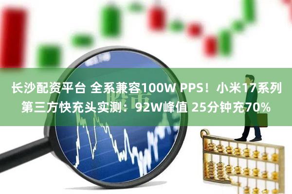长沙配资平台 全系兼容100W PPS！小米17系列第三方快充头实测：92W峰值 25分钟充70%