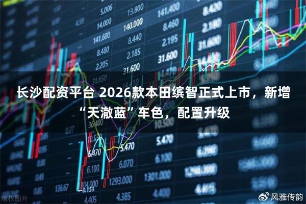 长沙配资平台 2026款本田缤智正式上市，新增“天澈蓝”车色，配置升级