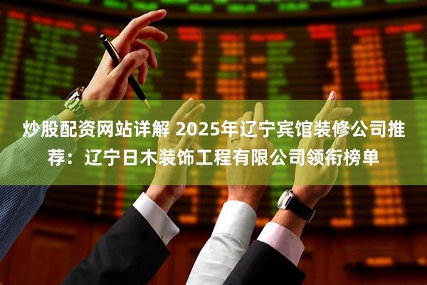 炒股配资网站详解 2025年辽宁宾馆装修公司推荐：辽宁日木装饰工程有限公司领衔榜单