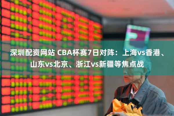 深圳配资网站 CBA杯赛7日对阵：上海vs香港、山东vs北京、浙江vs新疆等焦点战