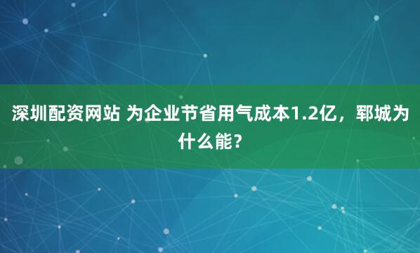 深圳配资网站 为企业节省用气成本1.2亿，郓城为什么能？