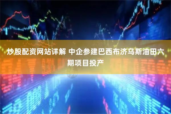 炒股配资网站详解 中企参建巴西布济乌斯油田六期项目投产