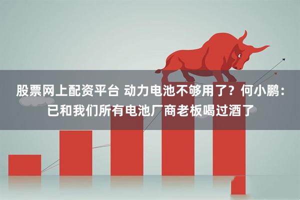 股票网上配资平台 动力电池不够用了？何小鹏：已和我们所有电池厂商老板喝过酒了