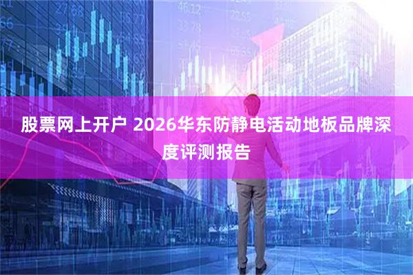 股票网上开户 2026华东防静电活动地板品牌深度评测报告