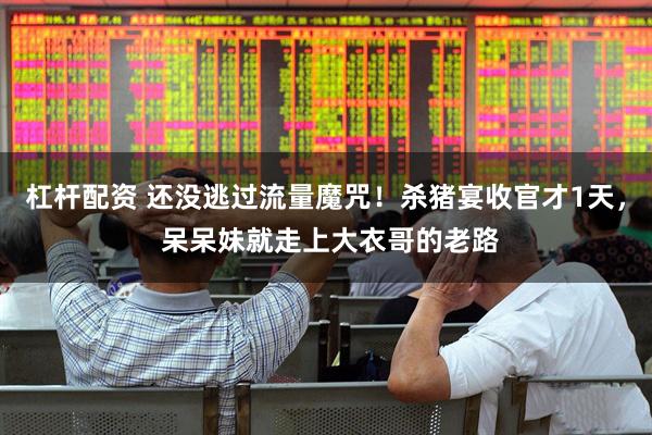 杠杆配资 还没逃过流量魔咒！杀猪宴收官才1天， 呆呆妹就走上大衣哥的老路