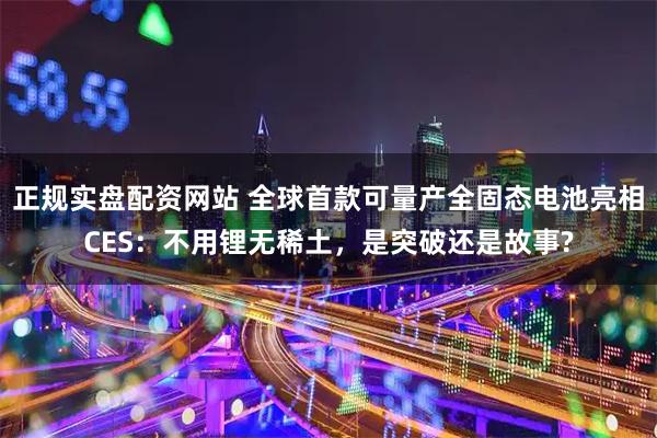 正规实盘配资网站 全球首款可量产全固态电池亮相CES：不用锂无稀土，是突破还是故事?